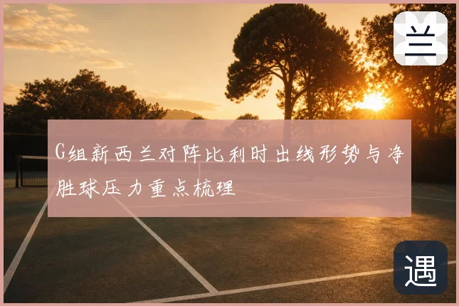 G组新西兰对阵比利时出线形势与净胜球压力重点梳理