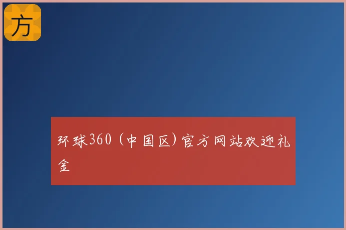 环球360 (中国区)官方网站欢迎礼金