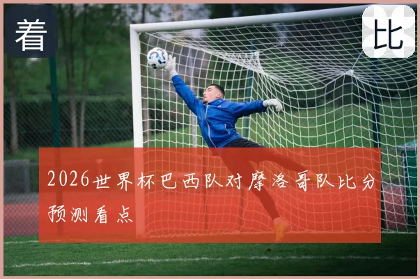 2026世界杯巴西队对摩洛哥队比分预测看点