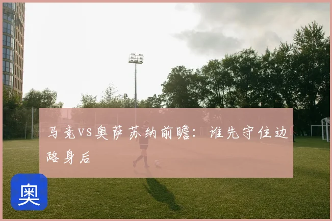 马竞vs奥萨苏纳前瞻：谁先守住边路身后