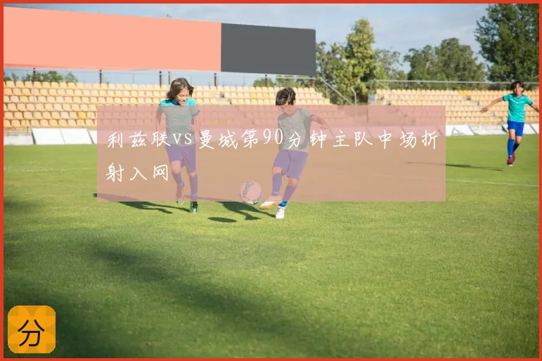 利兹联vs曼城第90分钟主队中场折射入网