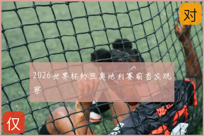 2026世界杯约旦奥地利赛前首发观察