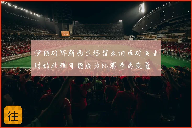 伊朗对阵新西兰塔雷米的面对夹击时的处理可能成为比赛节奏变量