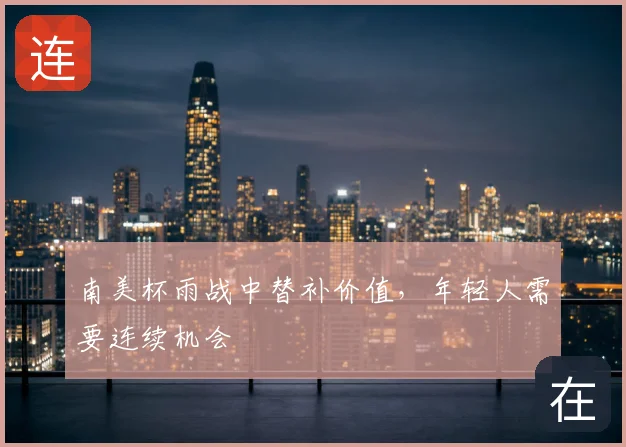 南美杯雨战中替补价值,年轻人需要连续机会