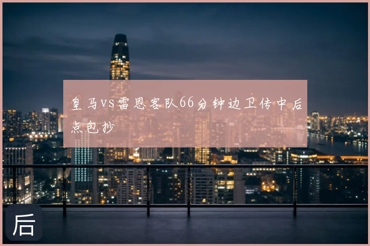 皇马vs雷恩客队66分钟边卫传中后点包抄