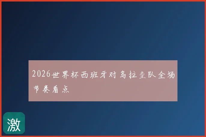 2026世界杯西班牙对乌拉圭队全场节奏看点