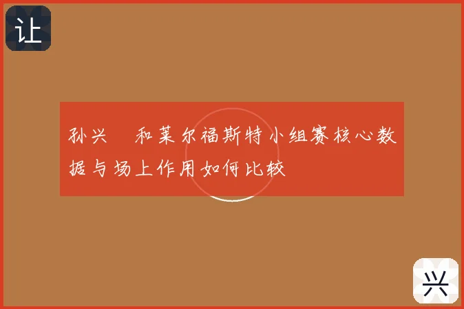 孙兴慜和莱尔福斯特小组赛核心数据与场上作用如何比较