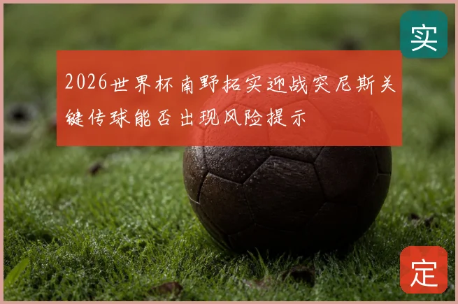 2026世界杯南野拓实迎战突尼斯关键传球能否出现风险提示