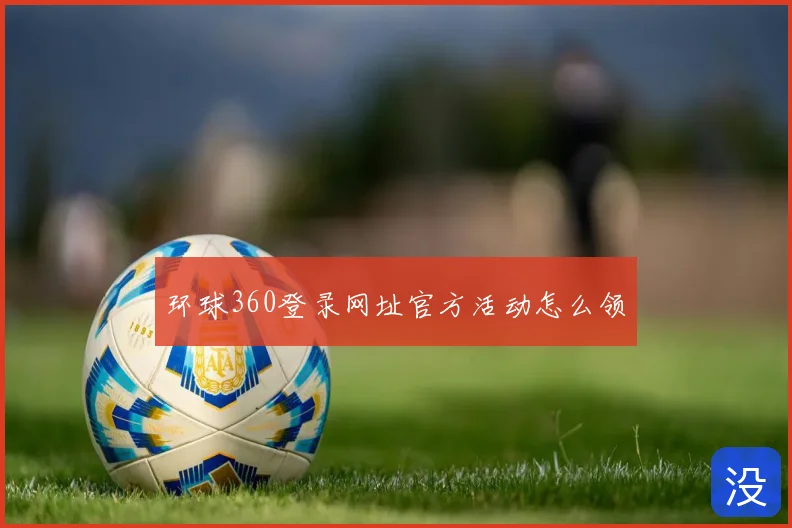 环球360登录网址官方活动怎么领