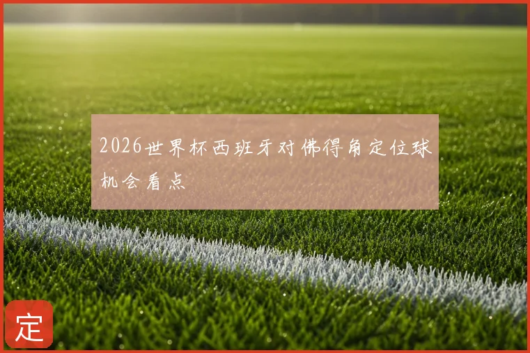 2026世界杯西班牙对佛得角定位球机会看点