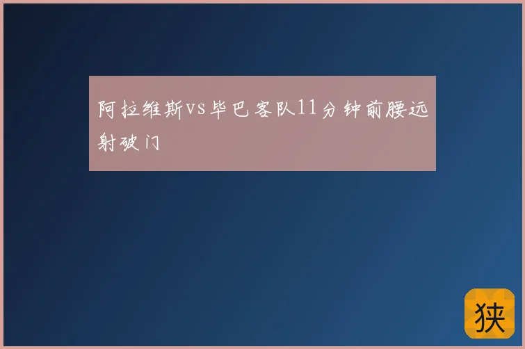 阿拉维斯vs毕巴客队11分钟前腰远射破门